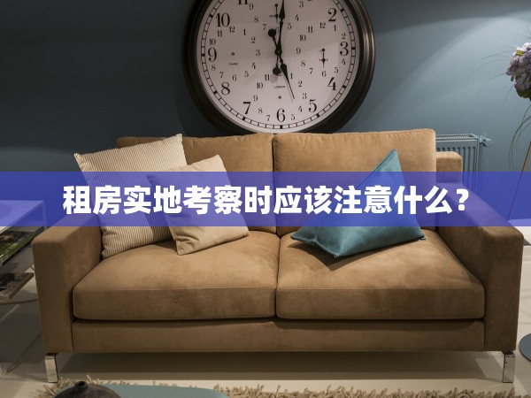 租房實地考察時應該注意什么？