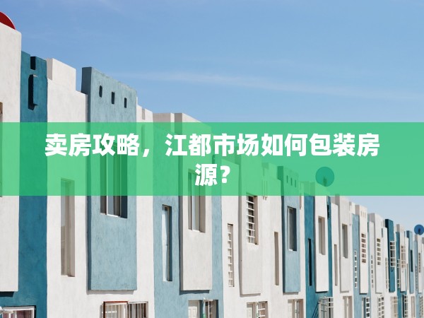 賣房攻略，江都市場如何包裝房源？