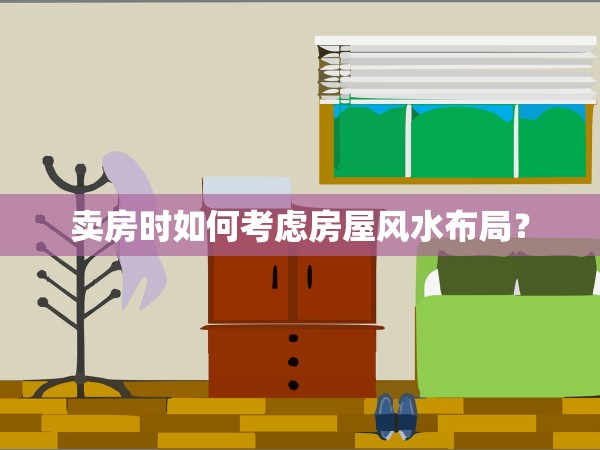 賣房時如何考慮房屋風水布局？