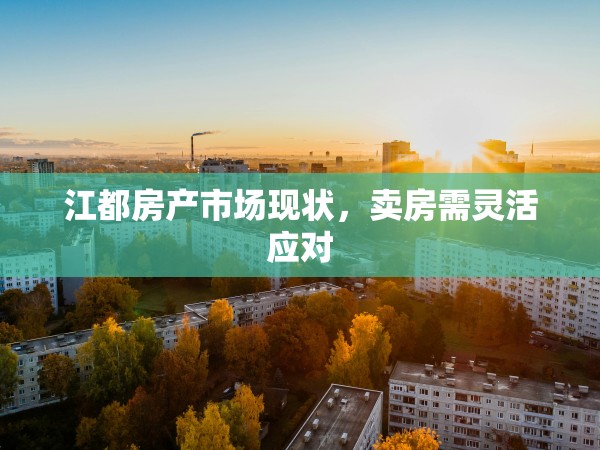 江都房產(chǎn)市場現(xiàn)狀，賣房需靈活應(yīng)對
