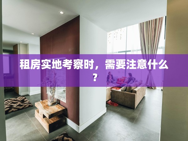租房實地考察時，需要注意什么？