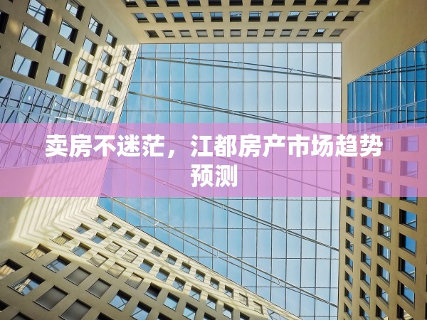 賣房不迷茫，江都房產(chǎn)市場趨勢預(yù)測