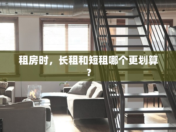 租房時(shí)，長(zhǎng)租和短租哪個(gè)更劃算？