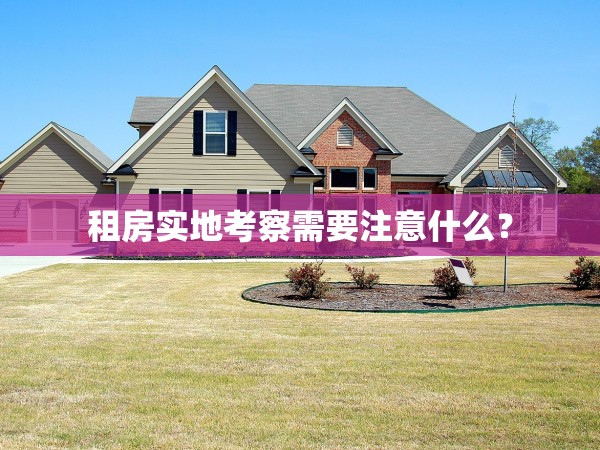 租房實(shí)地考察需要注意什么？