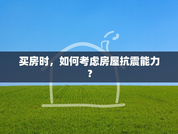 買房時，如何考慮房屋抗震能力？