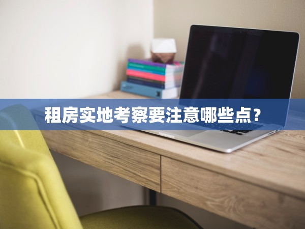 租房實(shí)地考察要注意哪些點(diǎn)？