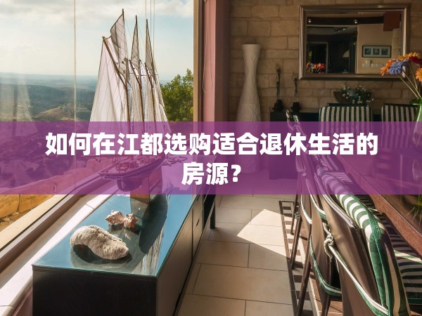 如何在江都選購(gòu)適合退休生活的房源？