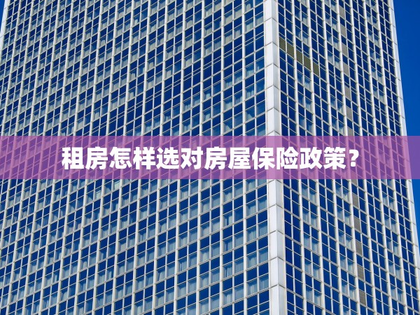租房怎樣選對房屋保險(xiǎn)政策？
