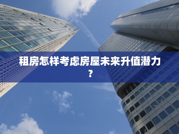 租房怎樣考慮房屋未來升值潛力？