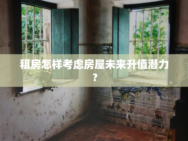 租房怎樣考慮房屋未來升值潛力？