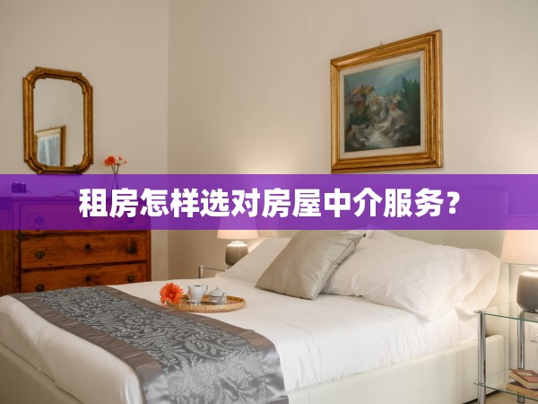 租房怎樣選對(duì)房屋中介服務(wù)？