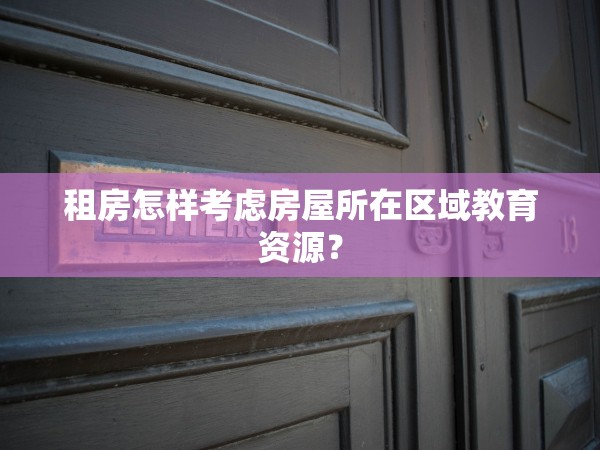 租房怎樣考慮房屋所在區(qū)域教育資源？