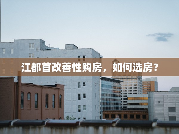江都首改善性購房，如何選房？