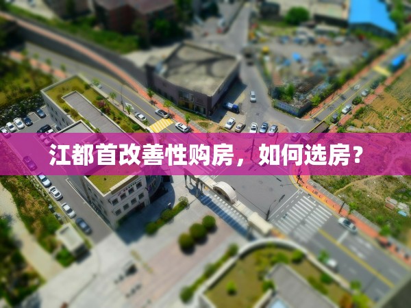 江都首改善性購房，如何選房？