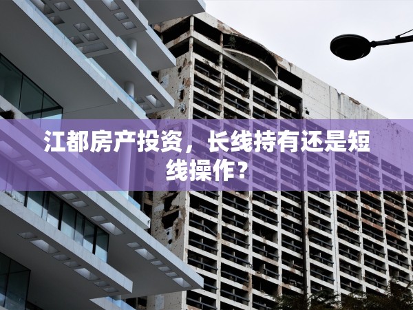 江都房產(chǎn)投資，長線持有還是短線操作？