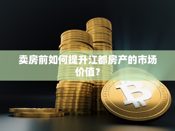 賣房前如何提升江都房產的市場價值？