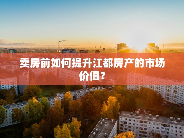 賣房前如何提升江都房產的市場價值？