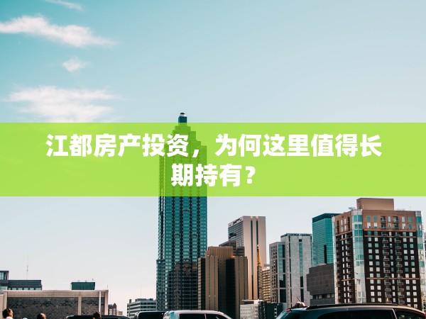 江都房產(chǎn)投資，為何這里值得長期持有？