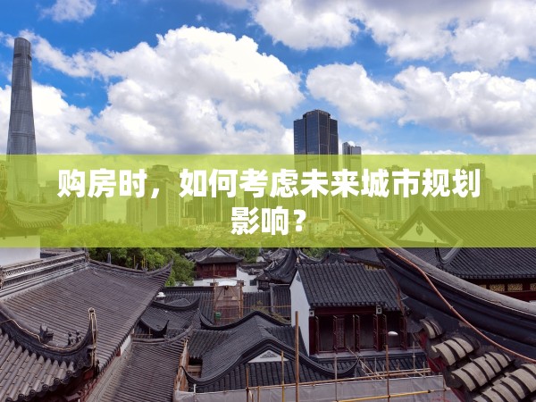 購房時，如何考慮未來城市規(guī)劃影響？