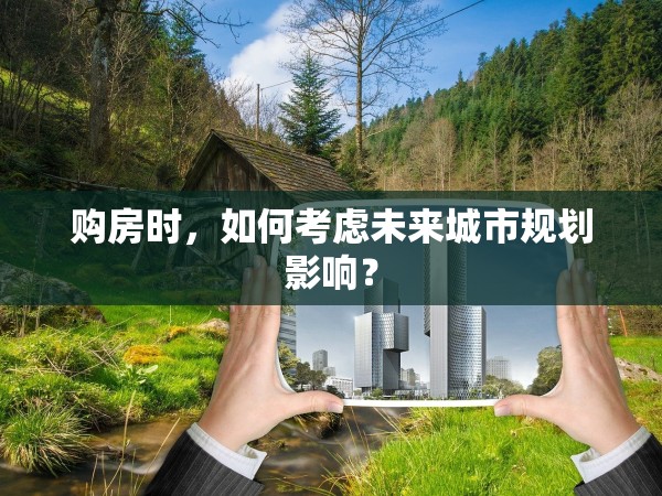購房時，如何考慮未來城市規(guī)劃影響？