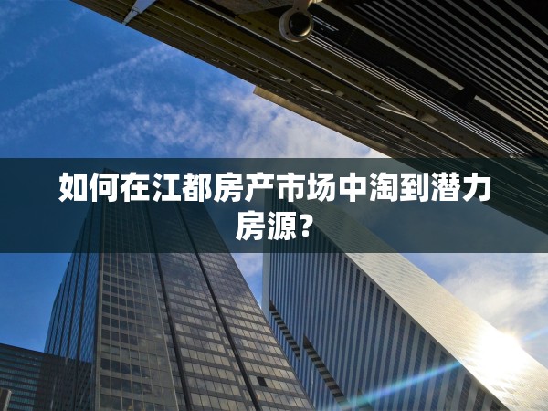 如何在江都房產(chǎn)市場(chǎng)中淘到潛力房源？