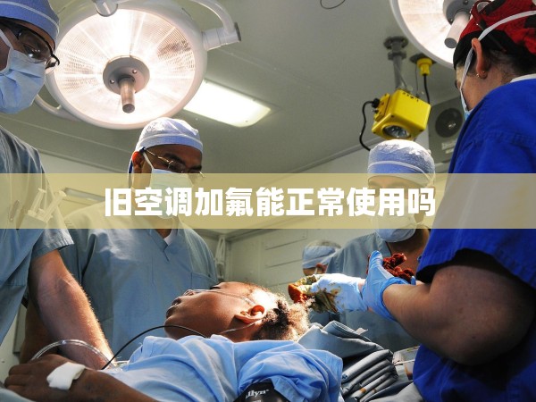 舊空調(diào)加氟能正常使用嗎 舊空調(diào)加氟能正常使用嗎