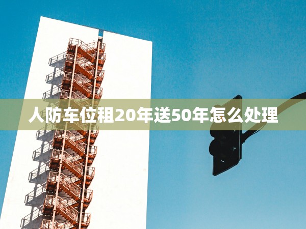 人防車位租20年送50年怎么處理