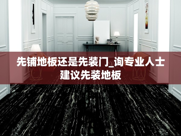 先鋪地板還是先裝門_詢專業(yè)人士建議先裝地板