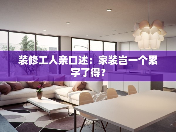 裝修工人親口述：家裝豈一個(gè)累字了得？