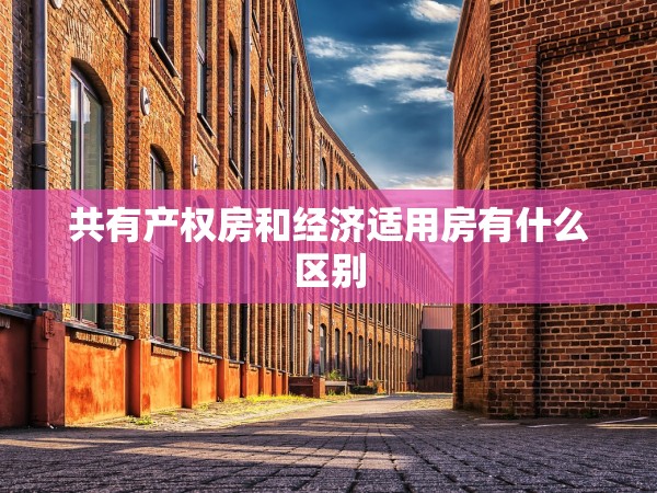 共有產(chǎn)權(quán)房和經(jīng)濟(jì)適用房有什么區(qū)別 共有產(chǎn)權(quán)房和經(jīng)濟(jì)適用房有什么區(qū)別