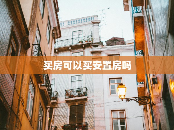 買(mǎi)房可以買(mǎi)安置房嗎