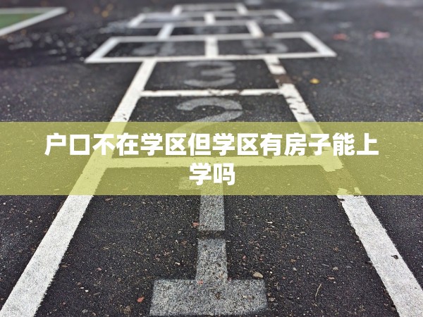 戶口不在學(xué)區(qū)但學(xué)區(qū)有房子能上學(xué)嗎