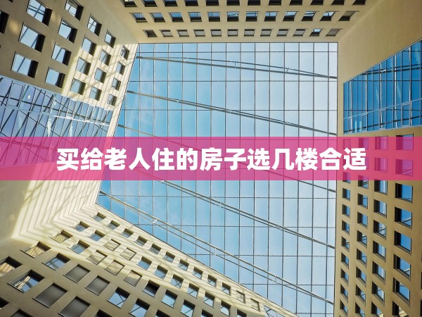 買給老人住的房子選幾樓合適 買給老人住的房子選幾樓合適