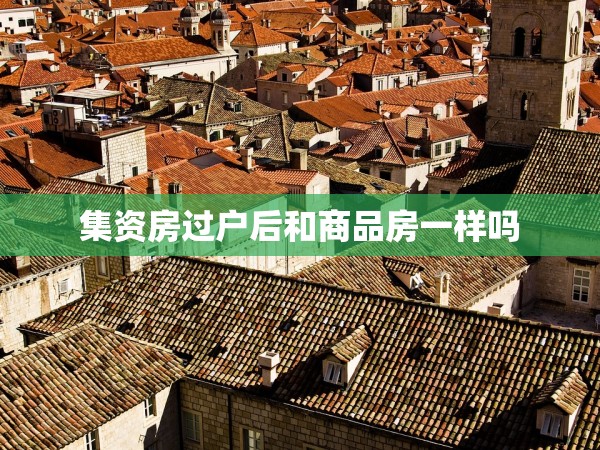 集資房過戶后和商品房一樣嗎 集資房過戶后和商品房一樣嗎