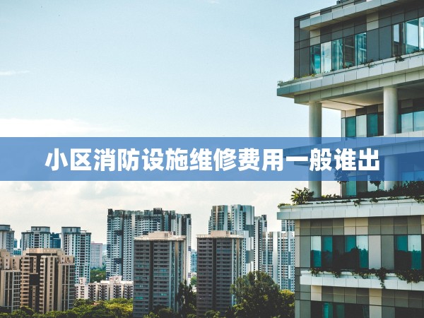 小區(qū)消防設(shè)施維修費(fèi)用一般誰(shuí)出