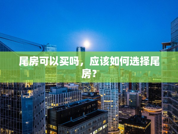 尾房可以買嗎，應該如何選擇尾房？