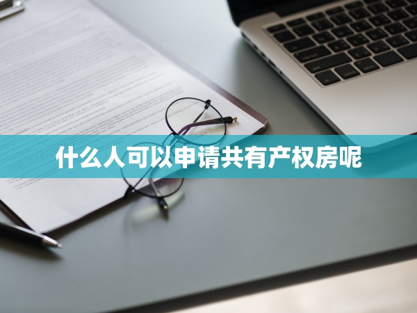什么人可以申請共有產(chǎn)權(quán)房呢