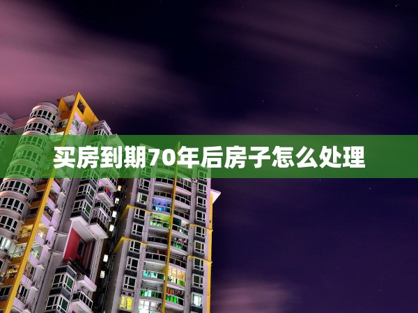 買(mǎi)房到期70年后房子怎么處理 買(mǎi)房到期70年后房子怎么處理