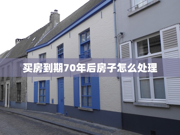 買(mǎi)房到期70年后房子怎么處理 買(mǎi)房到期70年后房子怎么處理