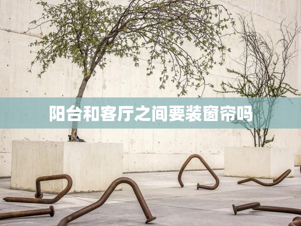 陽臺和客廳之間要裝窗簾嗎 陽臺和客廳之間要裝窗簾嗎