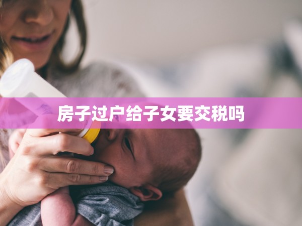 房子過戶給子女要交稅嗎