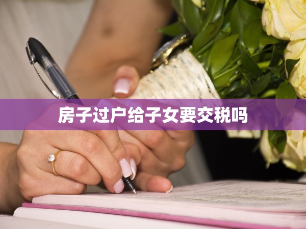 房子過戶給子女要交稅嗎