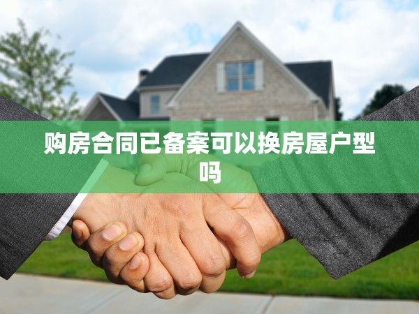 購(gòu)房合同已備案可以換房屋戶型嗎