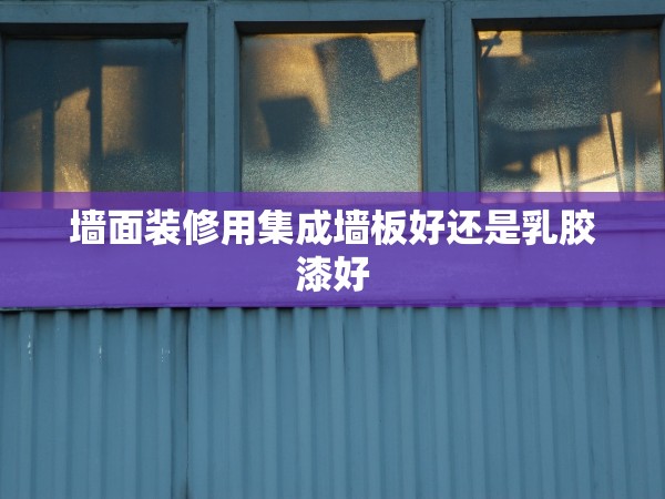 墻面裝修用集成墻板好還是乳膠漆好 墻面裝修用集成墻板好還是乳膠漆好