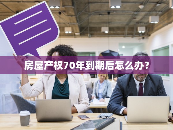 房屋產(chǎn)權(quán)70年到期后怎么辦？