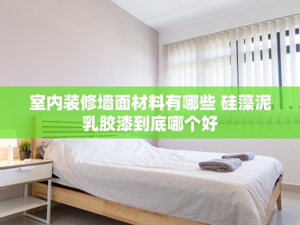 室內(nèi)裝修墻面材料有哪些 硅藻泥乳膠漆到底哪個(gè)好 室內(nèi)裝修墻面材料有哪些 硅藻泥乳膠漆到底哪個(gè)好