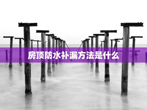 房頂防水補漏方法是什么 房頂防水補漏方法是什么