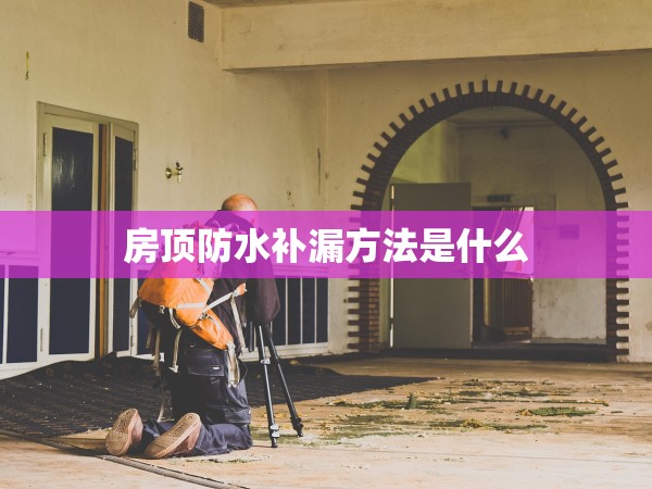 房頂防水補漏方法是什么 房頂防水補漏方法是什么