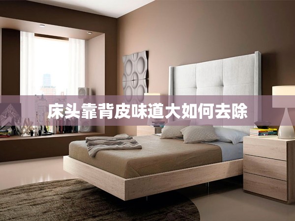 床頭靠背皮味道大如何去除 床頭靠背皮味道大如何去除