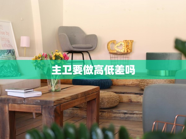 主衛(wèi)要做高低差嗎 主衛(wèi)要做高低差嗎